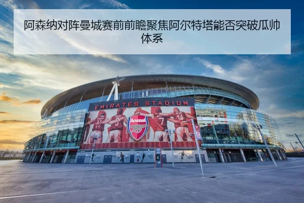 阿森纳对阵曼城赛前前瞻聚焦阿尔特塔能否突破瓜帅体系