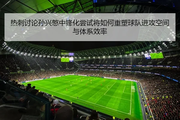 热刺讨论孙兴慜中锋化尝试将如何重塑球队进攻空间与体系效率