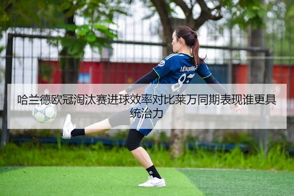 哈兰德欧冠淘汰赛进球效率对比莱万同期表现谁更具统治力