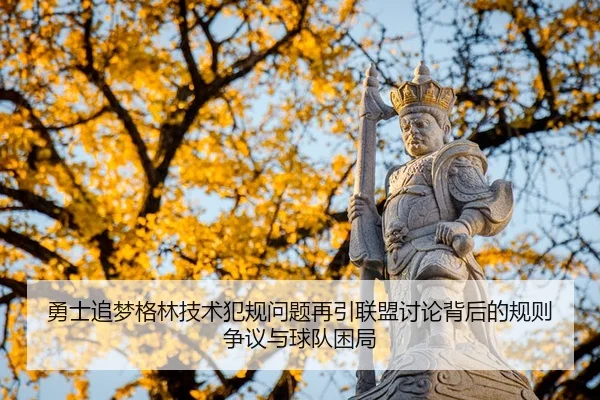 勇士追梦格林技术犯规问题再引联盟讨论背后的规则争议与球队困局