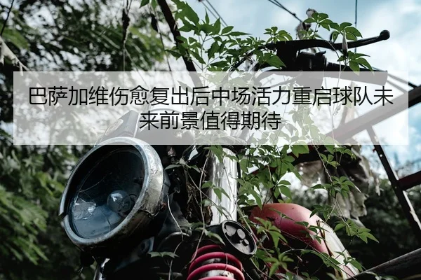巴萨加维伤愈复出后中场活力重启球队未来前景值得期待