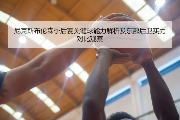 尼克斯布伦森季后赛关键球能力解析及东部后卫实力对比观察