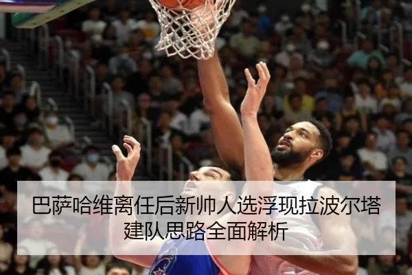 巴萨哈维离任后新帅人选浮现拉波尔塔建队思路全面解析