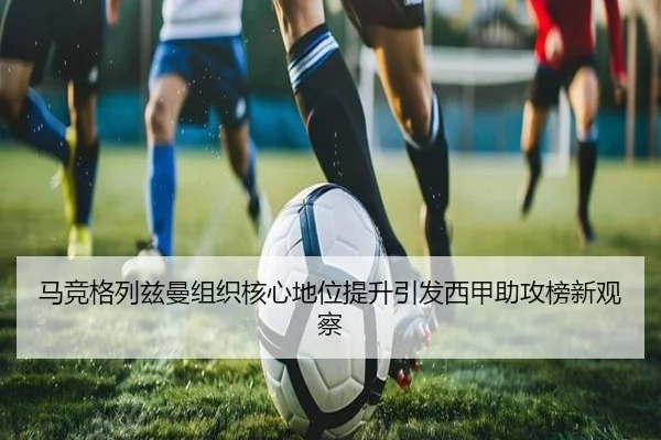 马竞格列兹曼组织核心地位提升引发西甲助攻榜新观察