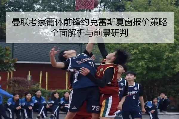 曼联考察葡体前锋约克雷斯夏窗报价策略全面解析与前景研判
