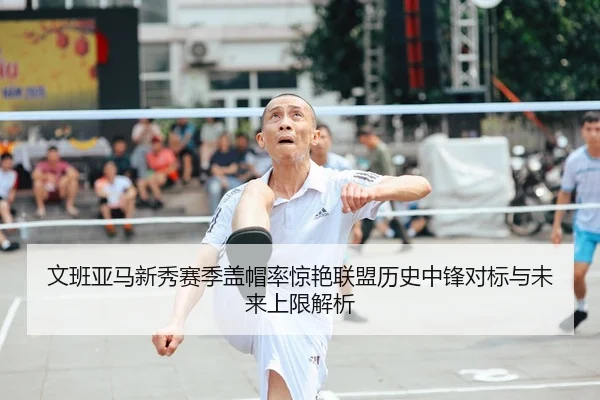 文班亚马新秀赛季盖帽率惊艳联盟历史中锋对标与未来上限解析