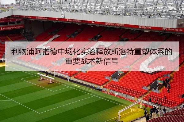利物浦阿诺德中场化实验释放斯洛特重塑体系的重要战术新信号