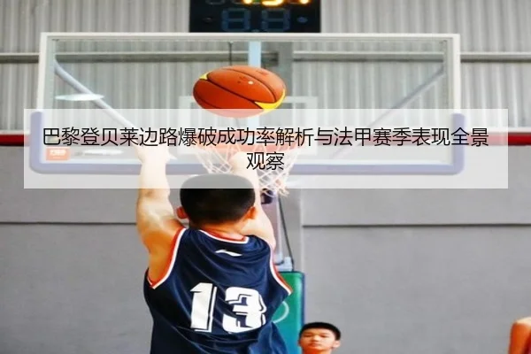 巴黎登贝莱边路爆破成功率解析与法甲赛季表现全景观察
