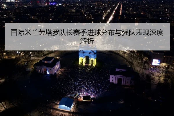 国际米兰劳塔罗队长赛季进球分布与强队表现深度解析