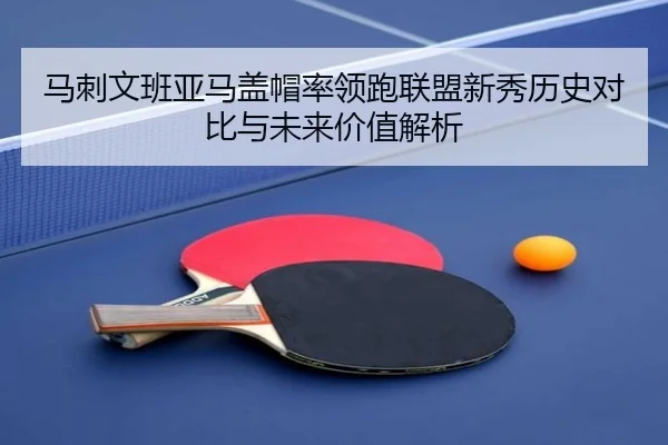 马刺文班亚马盖帽率领跑联盟新秀历史对比与未来价值解析