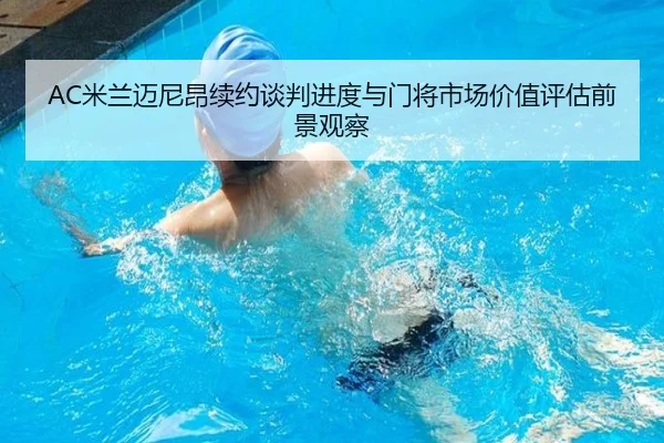 AC米兰迈尼昂续约谈判进度与门将市场价值评估前景观察