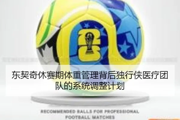 东契奇休赛期体重管理背后独行侠医疗团队的系统调整计划