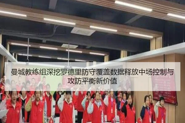 曼城教练组深挖罗德里防守覆盖数据释放中场控制与攻防平衡新价值