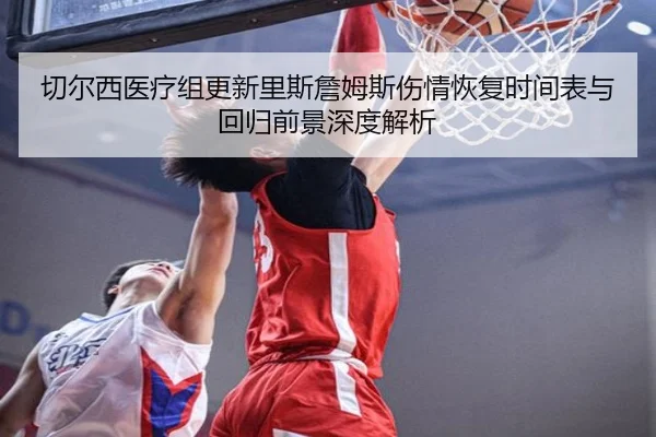 切尔西医疗组更新里斯詹姆斯伤情恢复时间表与回归前景深度解析